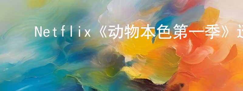 ﻿戴庆国发布﻿Netflix《动物本色第一季》迅雷下载/在线观看/百度云-选秀/综艺-美剧天堂